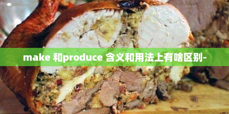 make 和produce 含义和用法上有啥区别-