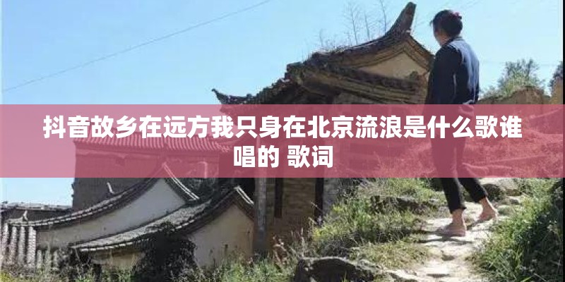 抖音故乡在远方我只身在北京流浪是什么歌谁唱的 歌词
