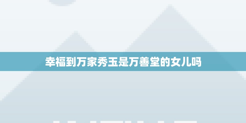 幸福到万家秀玉是万善堂的女儿吗