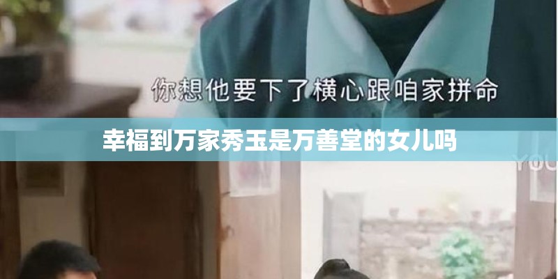 幸福到万家秀玉是万善堂的女儿吗