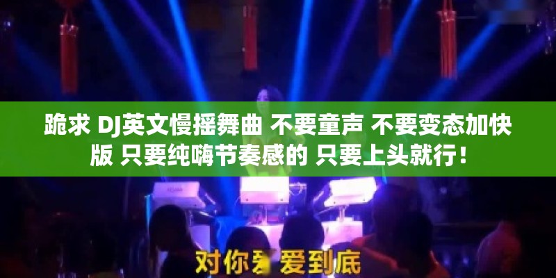 跪求 DJ英文慢摇舞曲 不要童声 不要变态加快版 只要纯嗨节奏感的 只要上头就行！