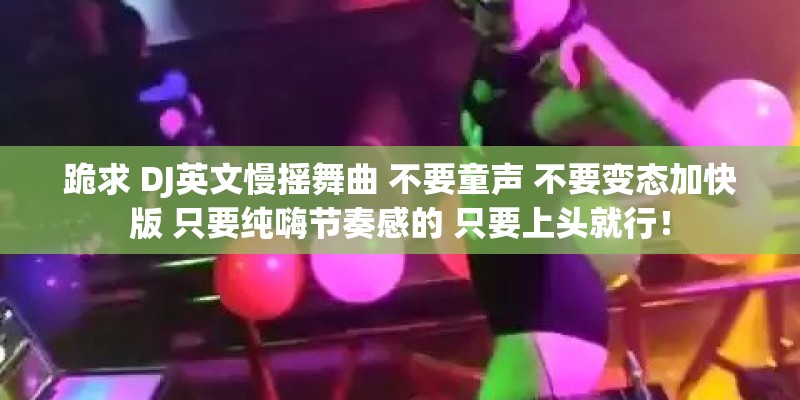 跪求 DJ英文慢摇舞曲 不要童声 不要变态加快版 只要纯嗨节奏感的 只要上头就行！