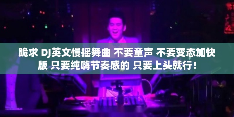 跪求 DJ英文慢摇舞曲 不要童声 不要变态加快版 只要纯嗨节奏感的 只要上头就行！