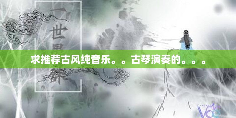 求推荐古风纯音乐。。古琴演奏的。。。