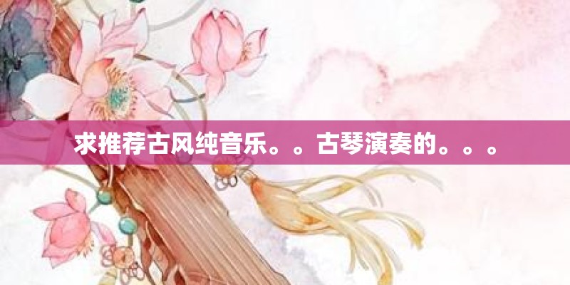 求推荐古风纯音乐。。古琴演奏的。。。