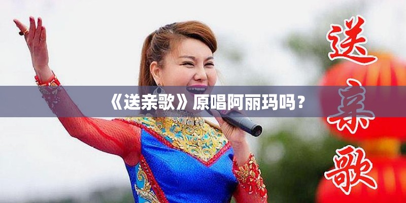 《送亲歌》原唱阿丽玛吗？