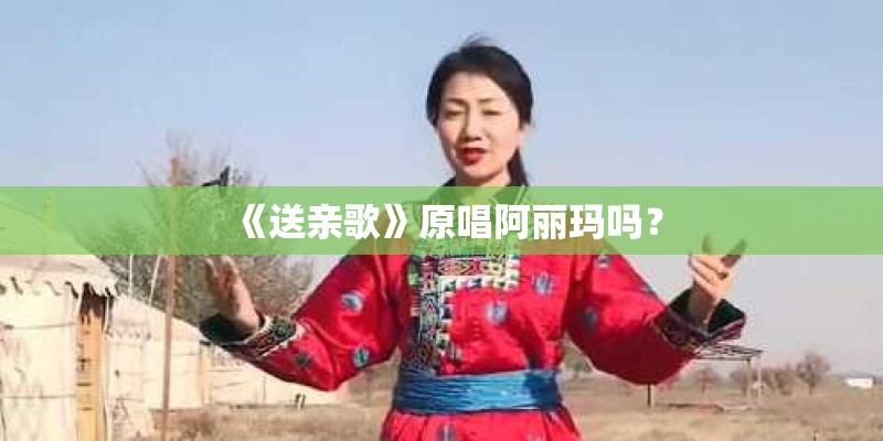 《送亲歌》原唱阿丽玛吗？