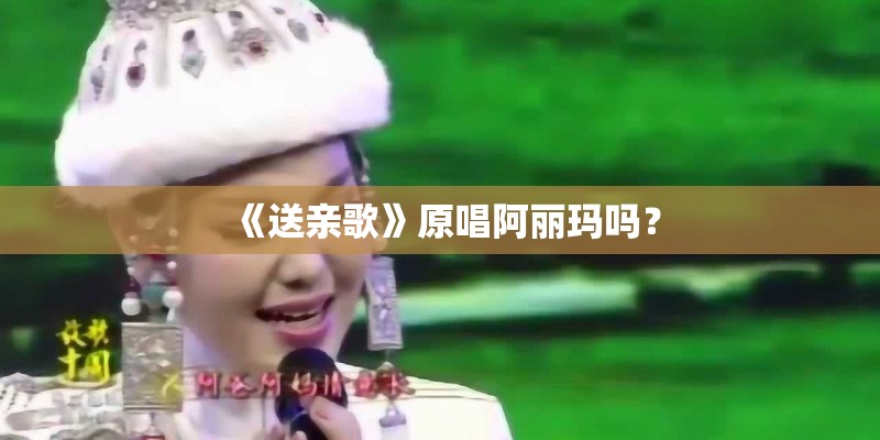 《送亲歌》原唱阿丽玛吗？