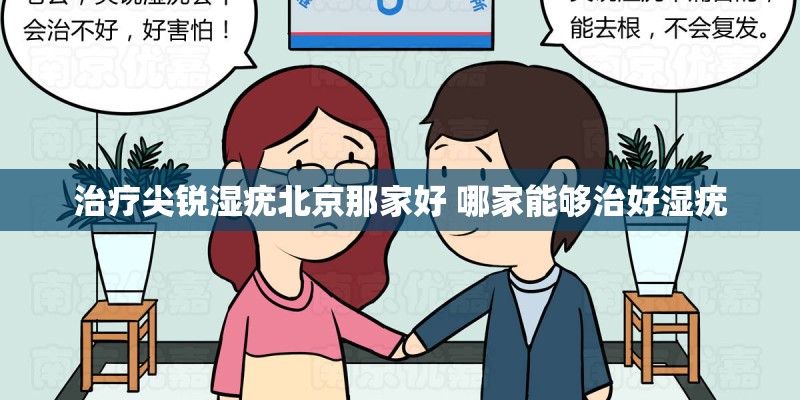 治疗尖锐湿疣北京那家好 哪家能够治好湿疣