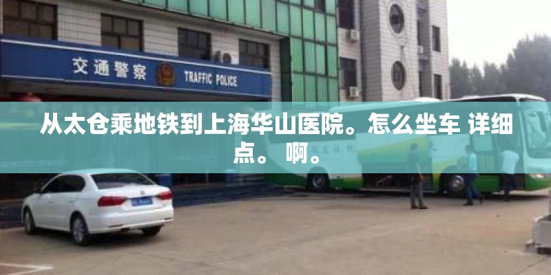 从太仓乘地铁到上海华山医院。怎么坐车 详细点。 啊。