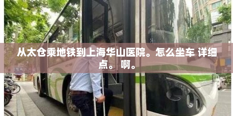 从太仓乘地铁到上海华山医院。怎么坐车 详细点。 啊。