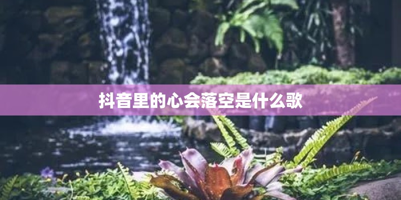 抖音里的心会落空是什么歌