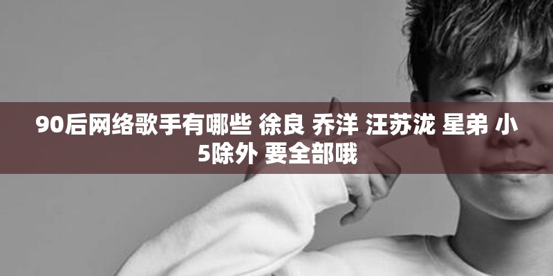 90后网络歌手有哪些 徐良 乔洋 汪苏泷 星弟 小5除外 要全部哦