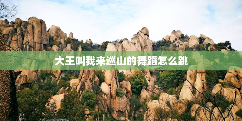 大王叫我来巡山的舞蹈怎么跳 大王叫我来巡山的舞蹈怎么跳