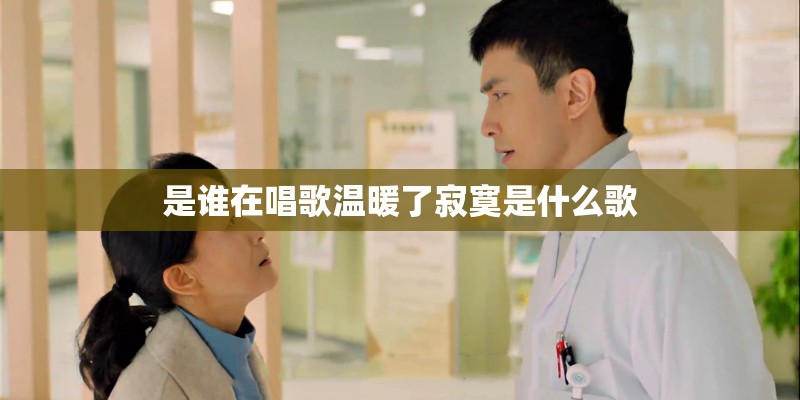 是谁在唱歌温暖了寂寞是什么歌 是谁在唱歌温暖了寂寞是什么歌