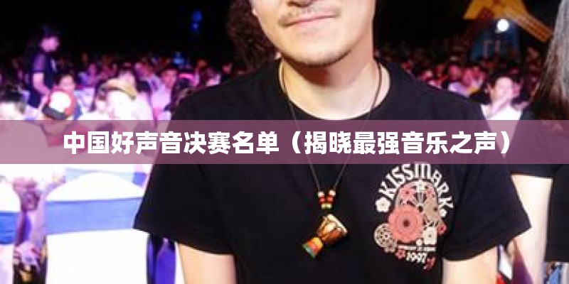 中国好声音决赛名单（揭晓最强音乐之声）