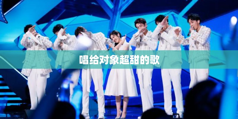 唱给对象超甜的歌 唱给对象超甜的歌