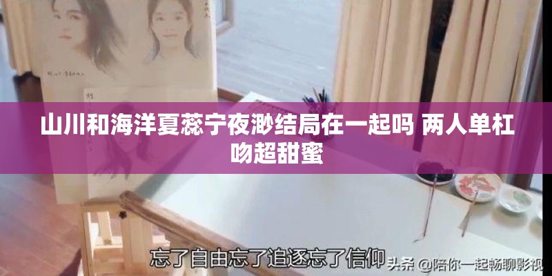 山川和海洋夏蕊宁夜渺结局在一起吗 两人单杠吻超甜蜜