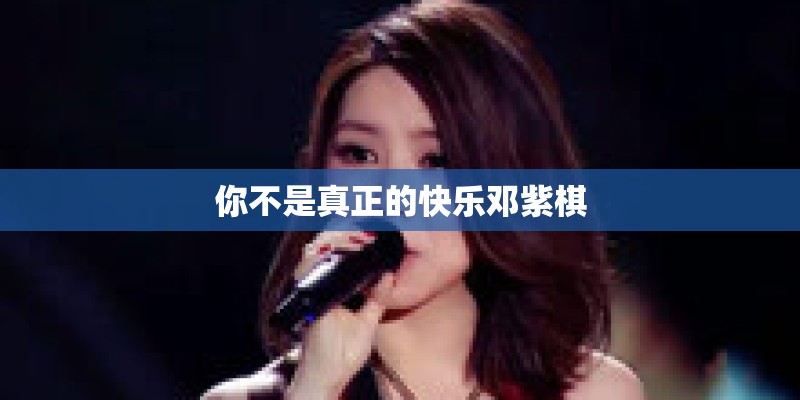 你不是真正的快乐邓紫棋