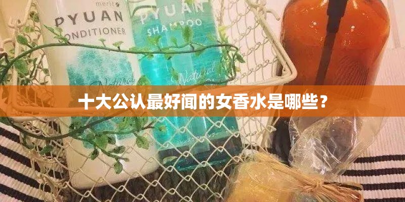 十大公认最好闻的女香水是哪些？