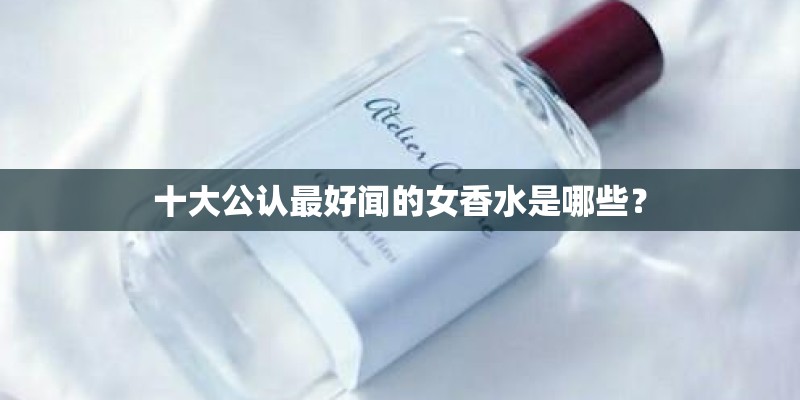 十大公认最好闻的女香水是哪些？