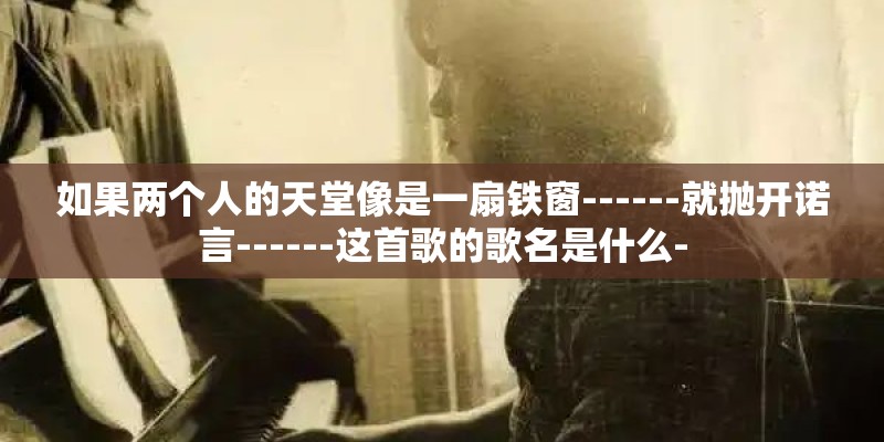 如果两个人的天堂像是一扇铁窗------就抛开诺言------这首歌的歌名是什么-