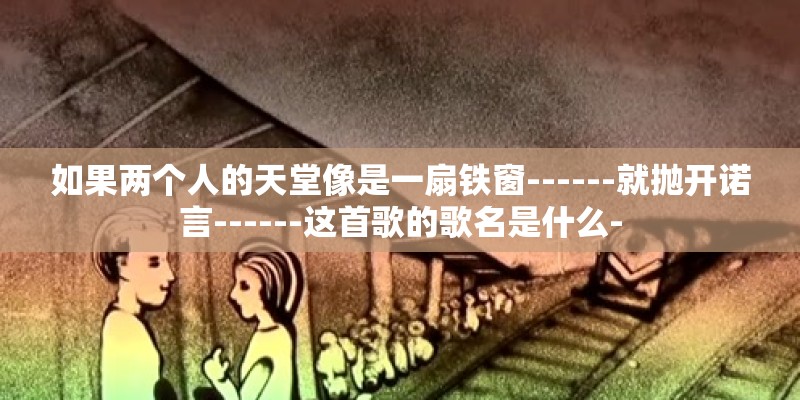 如果两个人的天堂像是一扇铁窗------就抛开诺言------这首歌的歌名是什么-