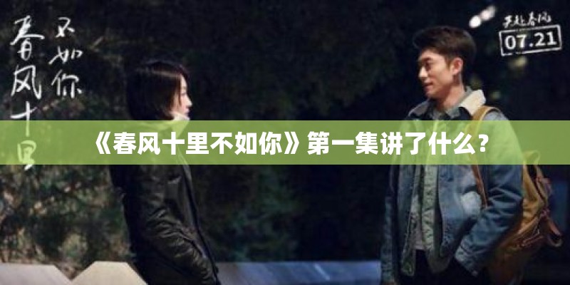 《春风十里不如你》第一集讲了什么？