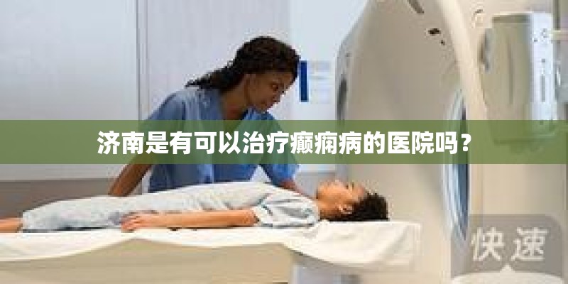 济南是有可以治疗癫痫病的医院吗? 济南是有可以治疗癫痫病的医院吗?