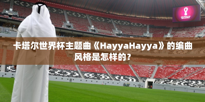 卡塔尔世界杯主题曲《HayyaHayya》的编曲风格是怎样的？