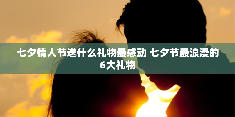 七夕情人节送什么礼物最感动 七夕节最浪漫的6大礼物