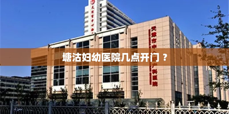 塘沽妇幼医院几点开门 ？