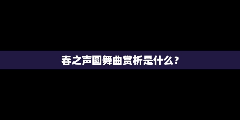 春之声圆舞曲赏析是什么？
