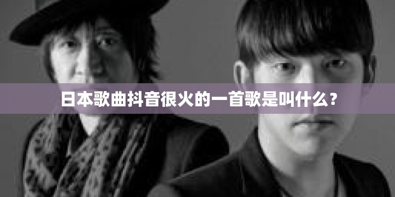 日本歌曲抖音很火的一首歌是叫什么？