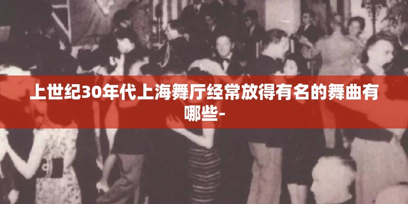 上世纪30年代上海舞厅经常放得有名的舞曲有哪些-