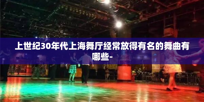 上世纪30年代上海舞厅经常放得有名的舞曲有哪些-