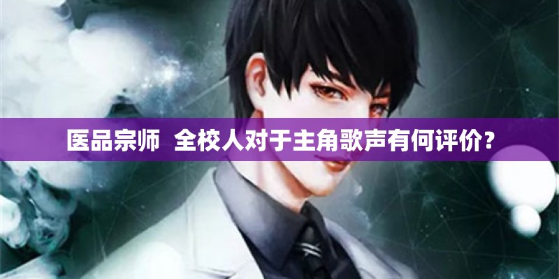 医品宗师  全校人对于主角歌声有何评价？