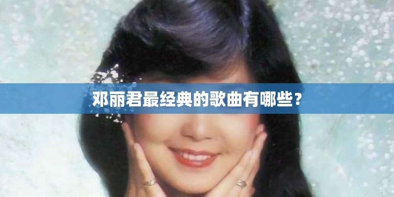 邓丽君最经典的歌曲有哪些？