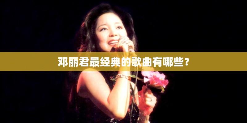 邓丽君最经典的歌曲有哪些？