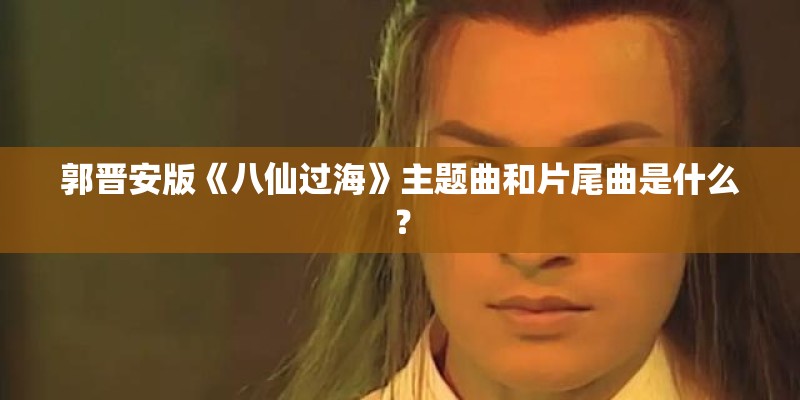 郭晋安版《八仙过海》主题曲和片尾曲是什么？
