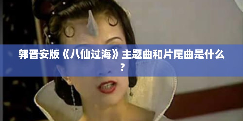 郭晋安版《八仙过海》主题曲和片尾曲是什么？