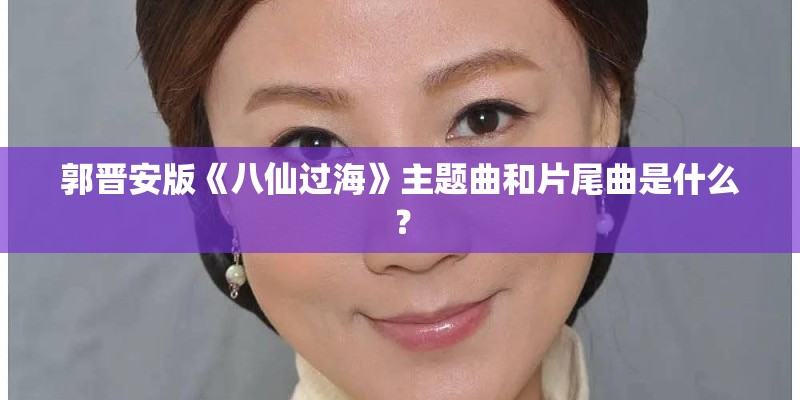 郭晋安版《八仙过海》主题曲和片尾曲是什么？