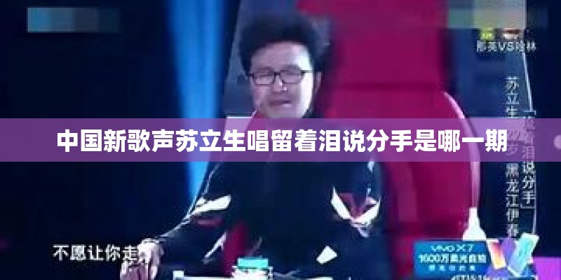 中国新歌声苏立生唱留着泪说分手是哪一期