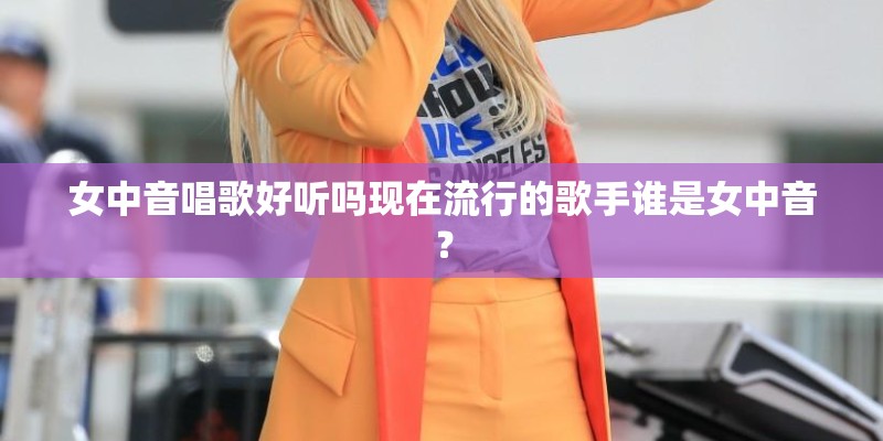 女中音唱歌好听吗现在流行的歌手谁是女中音？