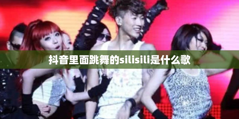 抖音里面跳舞的silisili是什么歌 抖音里面跳舞的silisili是什么歌
