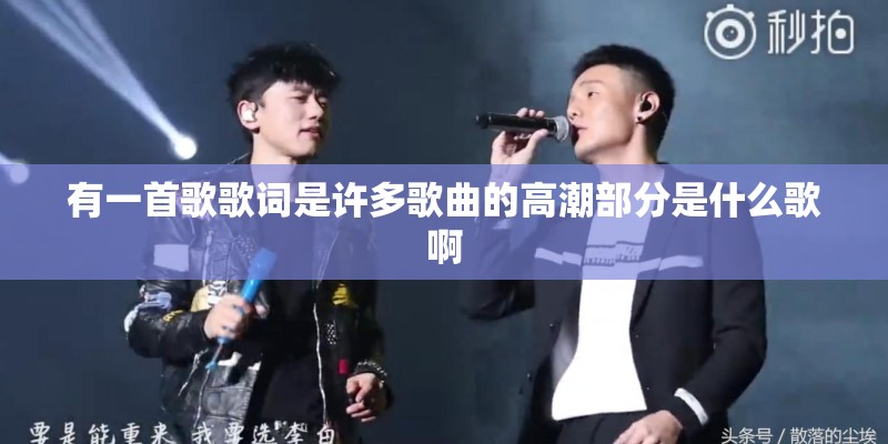 有一首歌歌词是许多歌曲的高潮部分是什么歌啊 有一首歌歌词是许多歌曲的高潮部分是什么歌啊