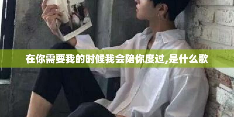 在你需要我的时候我会陪你度过,是什么歌 在你需要我的时候我会陪你度过,是什么歌