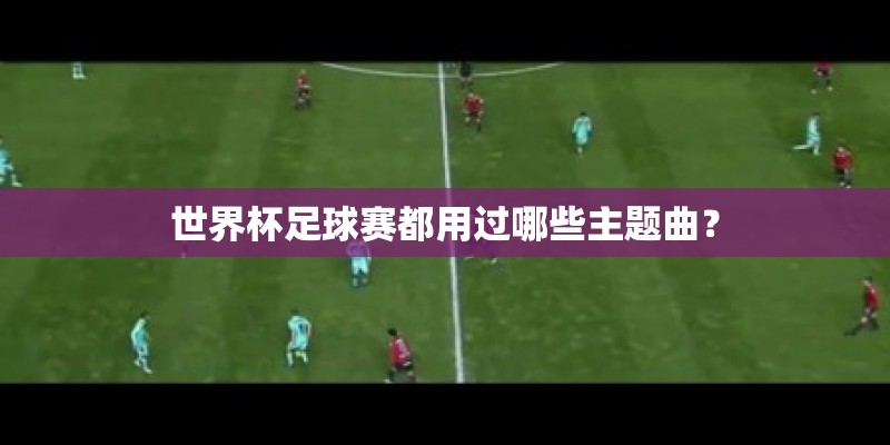 世界杯足球赛都用过哪些主题曲？