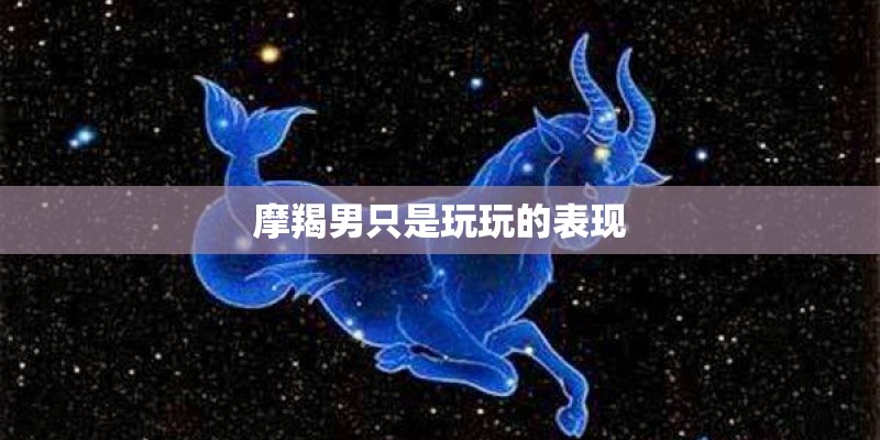 摩羯男只是玩玩的表现