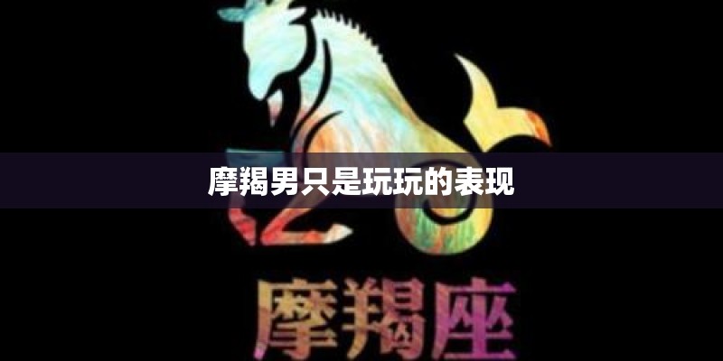 摩羯男只是玩玩的表现